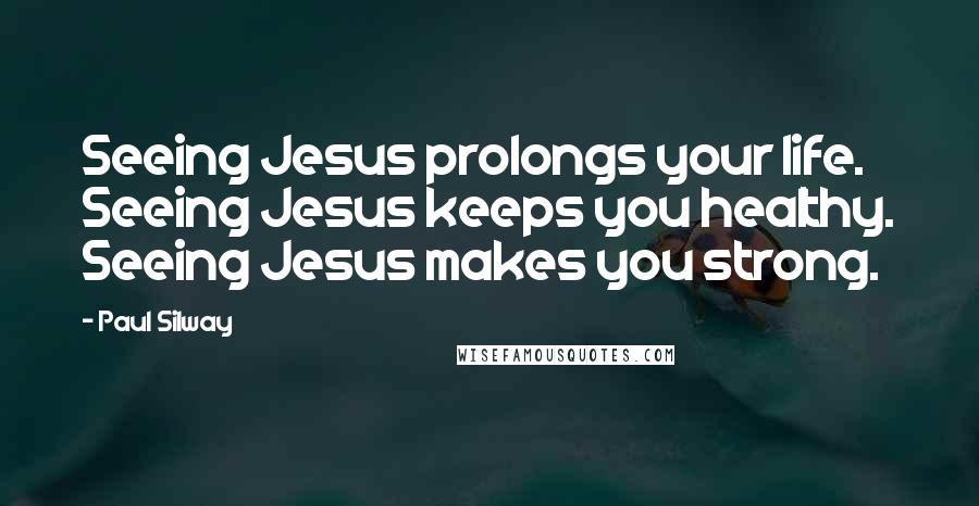 Paul Silway Quotes: Seeing Jesus prolongs your life. Seeing Jesus keeps you healthy. Seeing Jesus makes you strong.