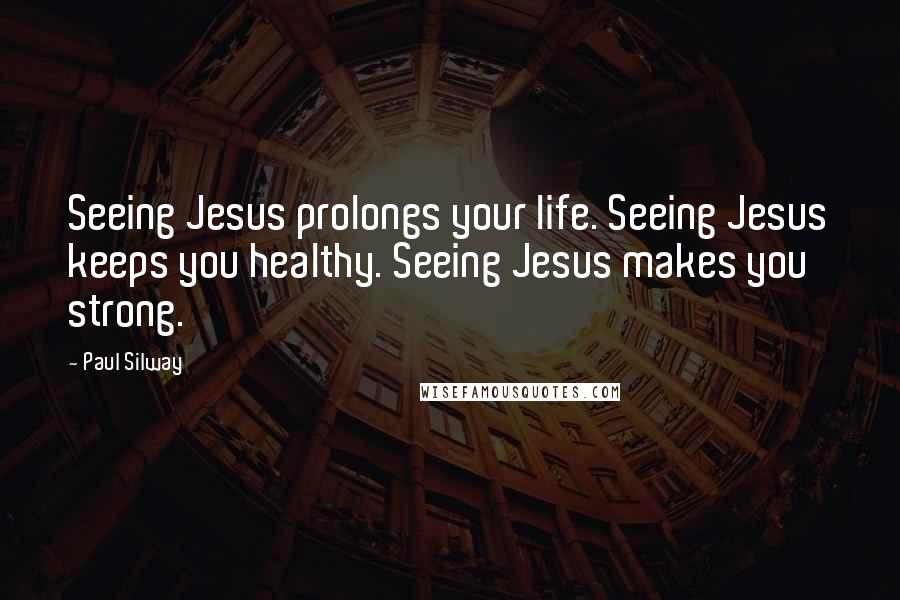 Paul Silway Quotes: Seeing Jesus prolongs your life. Seeing Jesus keeps you healthy. Seeing Jesus makes you strong.