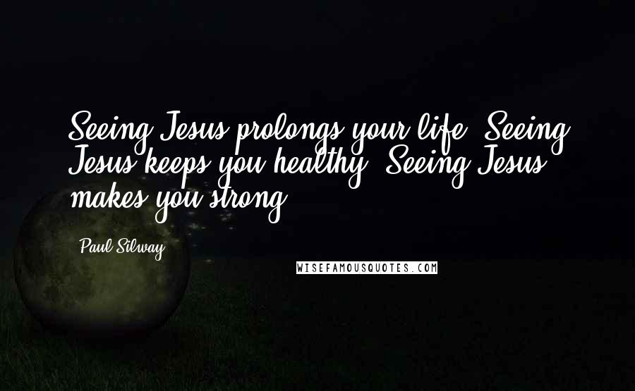 Paul Silway Quotes: Seeing Jesus prolongs your life. Seeing Jesus keeps you healthy. Seeing Jesus makes you strong.