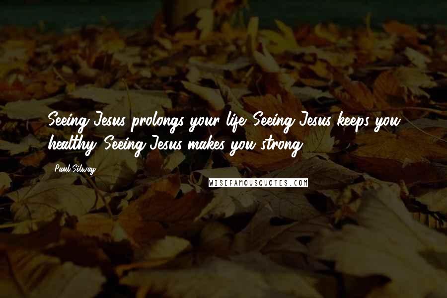 Paul Silway Quotes: Seeing Jesus prolongs your life. Seeing Jesus keeps you healthy. Seeing Jesus makes you strong.