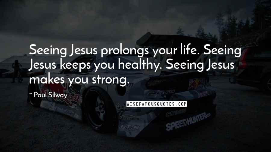 Paul Silway Quotes: Seeing Jesus prolongs your life. Seeing Jesus keeps you healthy. Seeing Jesus makes you strong.