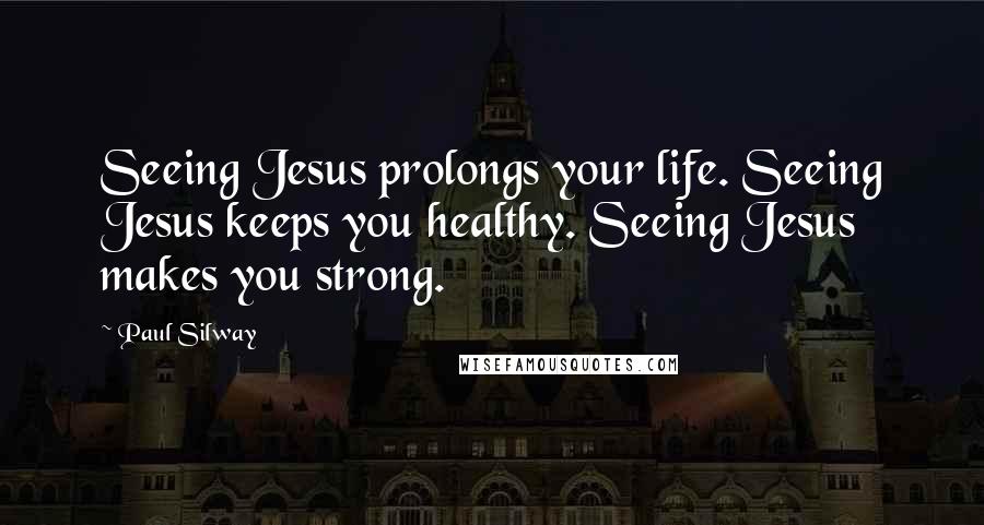 Paul Silway Quotes: Seeing Jesus prolongs your life. Seeing Jesus keeps you healthy. Seeing Jesus makes you strong.