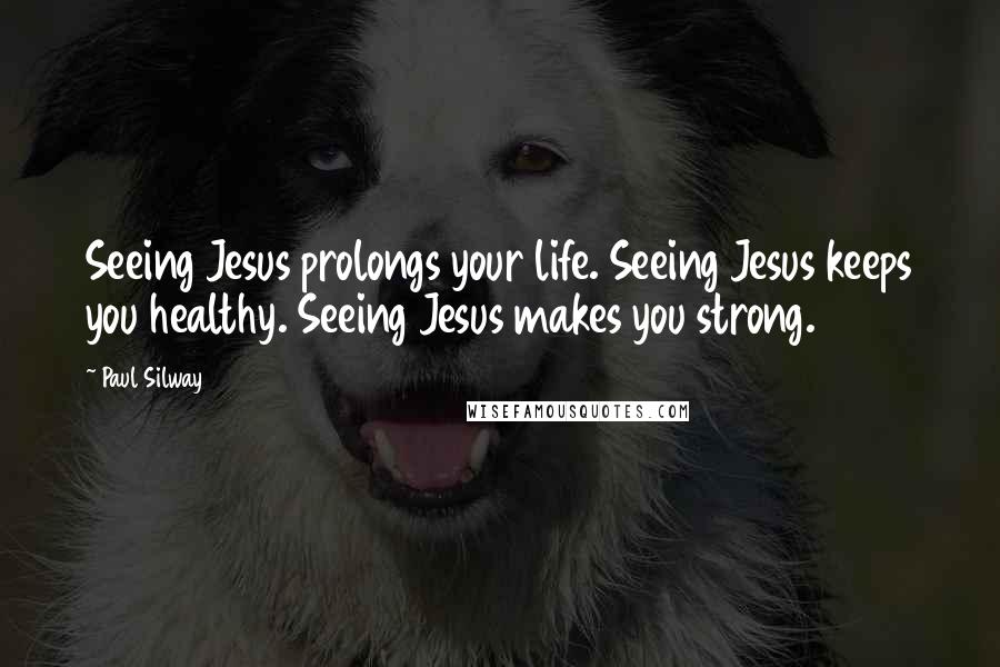 Paul Silway Quotes: Seeing Jesus prolongs your life. Seeing Jesus keeps you healthy. Seeing Jesus makes you strong.