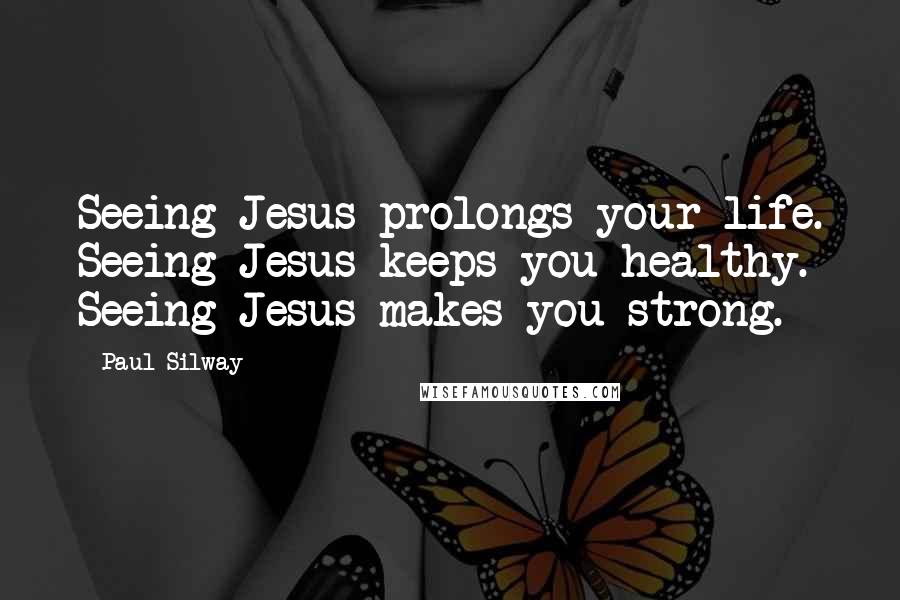 Paul Silway Quotes: Seeing Jesus prolongs your life. Seeing Jesus keeps you healthy. Seeing Jesus makes you strong.