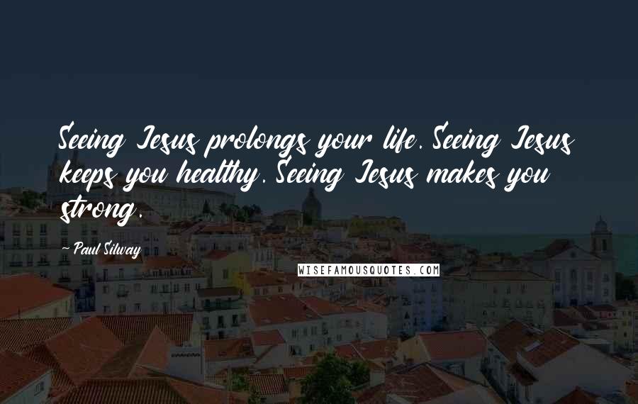 Paul Silway Quotes: Seeing Jesus prolongs your life. Seeing Jesus keeps you healthy. Seeing Jesus makes you strong.