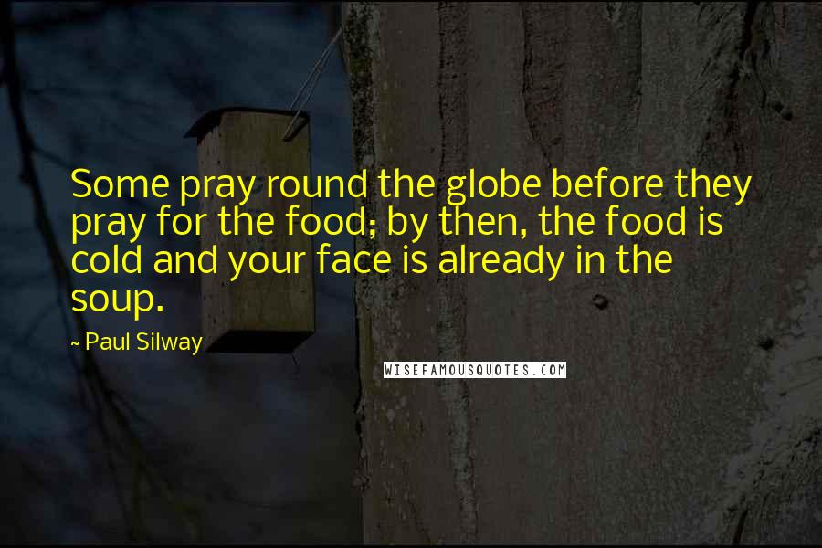 Paul Silway Quotes: Some pray round the globe before they pray for the food; by then, the food is cold and your face is already in the soup.