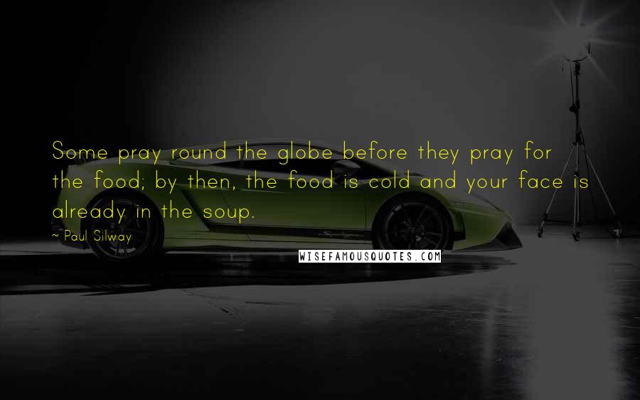 Paul Silway Quotes: Some pray round the globe before they pray for the food; by then, the food is cold and your face is already in the soup.