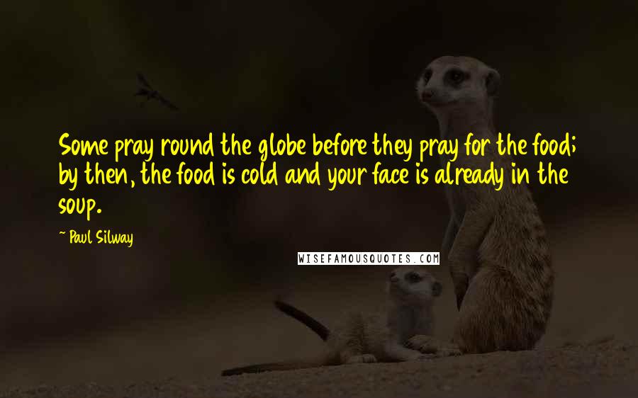 Paul Silway Quotes: Some pray round the globe before they pray for the food; by then, the food is cold and your face is already in the soup.