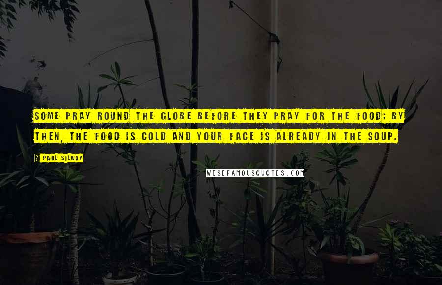 Paul Silway Quotes: Some pray round the globe before they pray for the food; by then, the food is cold and your face is already in the soup.