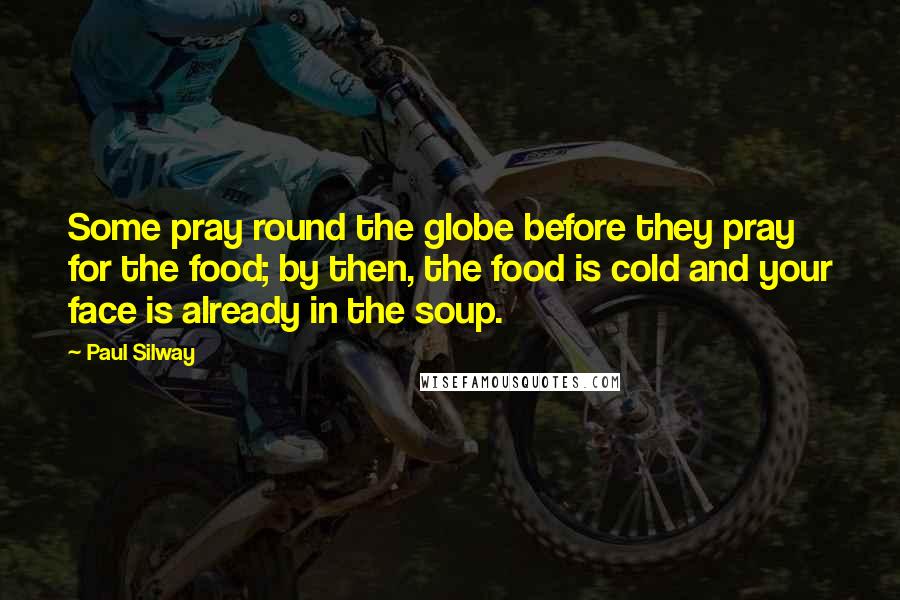 Paul Silway Quotes: Some pray round the globe before they pray for the food; by then, the food is cold and your face is already in the soup.