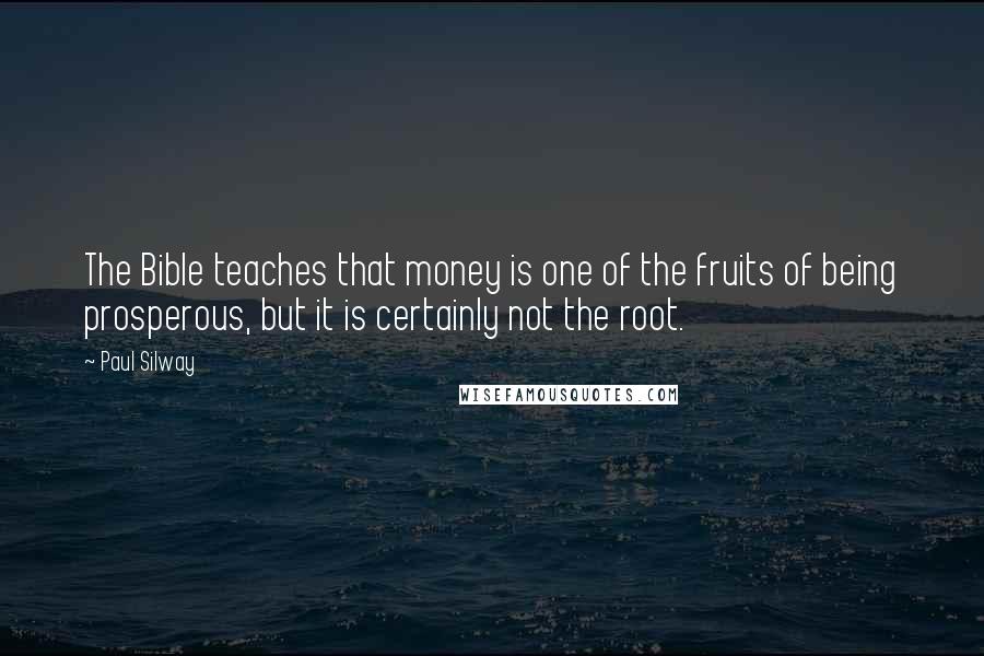 Paul Silway Quotes: The Bible teaches that money is one of the fruits of being prosperous, but it is certainly not the root.