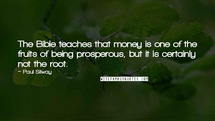 Paul Silway Quotes: The Bible teaches that money is one of the fruits of being prosperous, but it is certainly not the root.