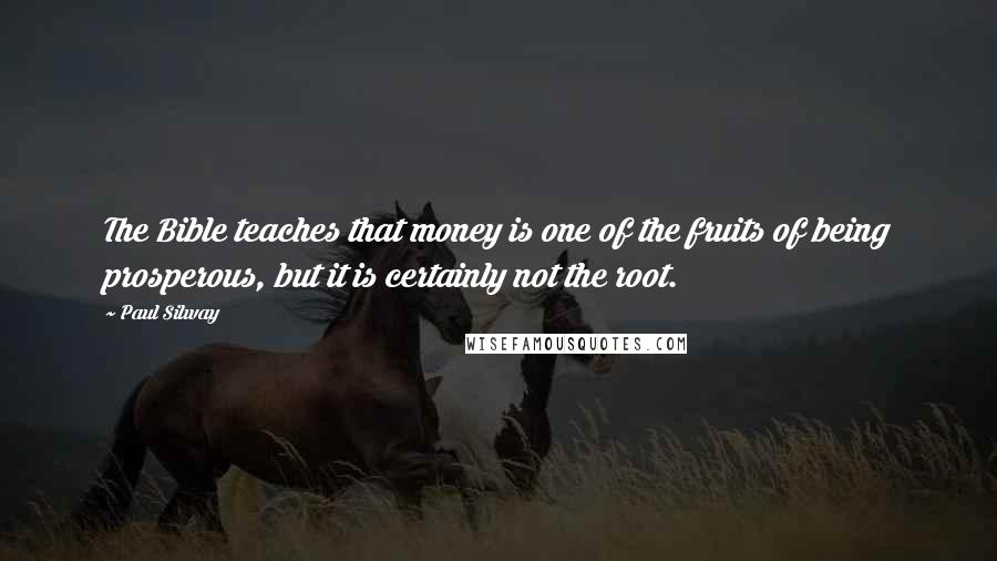 Paul Silway Quotes: The Bible teaches that money is one of the fruits of being prosperous, but it is certainly not the root.