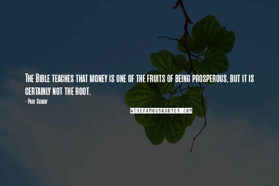 Paul Silway Quotes: The Bible teaches that money is one of the fruits of being prosperous, but it is certainly not the root.