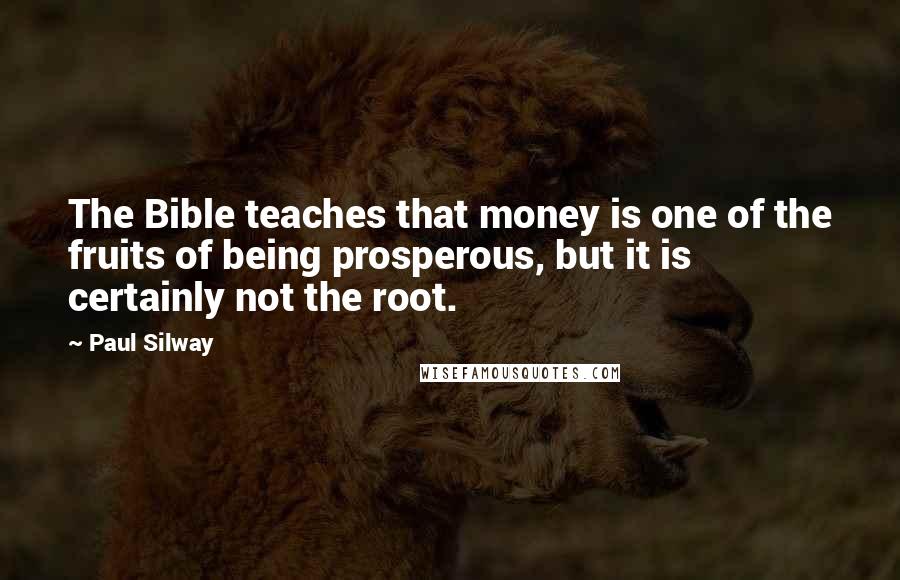 Paul Silway Quotes: The Bible teaches that money is one of the fruits of being prosperous, but it is certainly not the root.