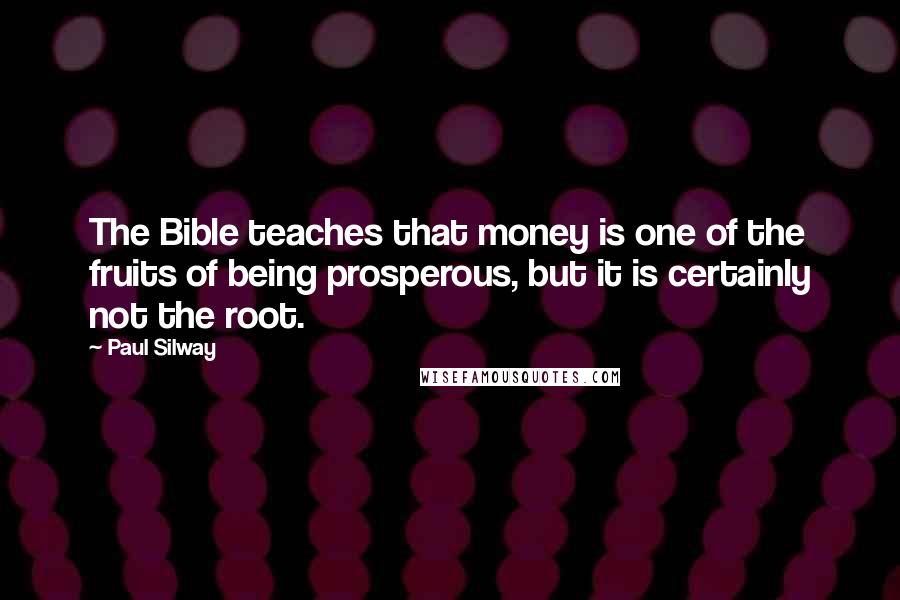 Paul Silway Quotes: The Bible teaches that money is one of the fruits of being prosperous, but it is certainly not the root.