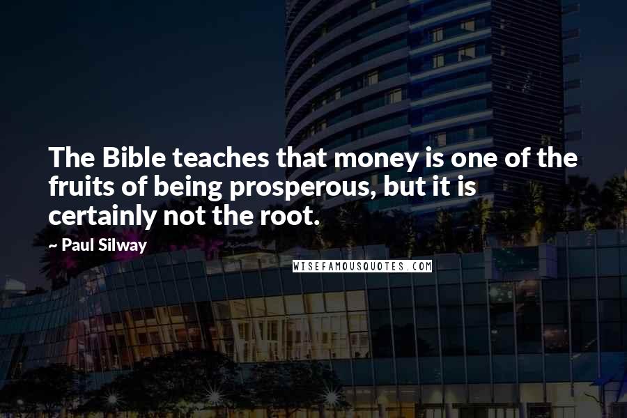 Paul Silway Quotes: The Bible teaches that money is one of the fruits of being prosperous, but it is certainly not the root.