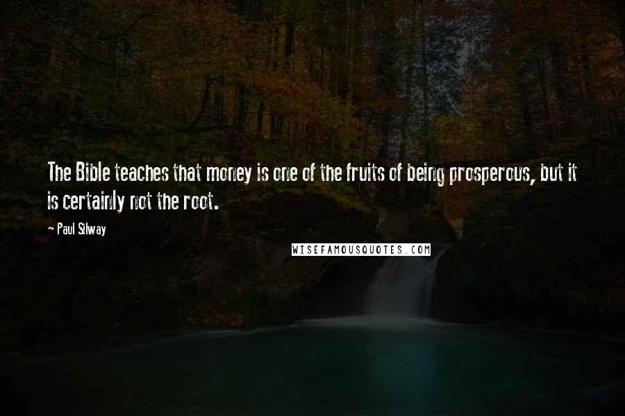 Paul Silway Quotes: The Bible teaches that money is one of the fruits of being prosperous, but it is certainly not the root.