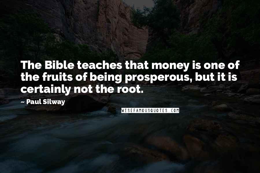 Paul Silway Quotes: The Bible teaches that money is one of the fruits of being prosperous, but it is certainly not the root.