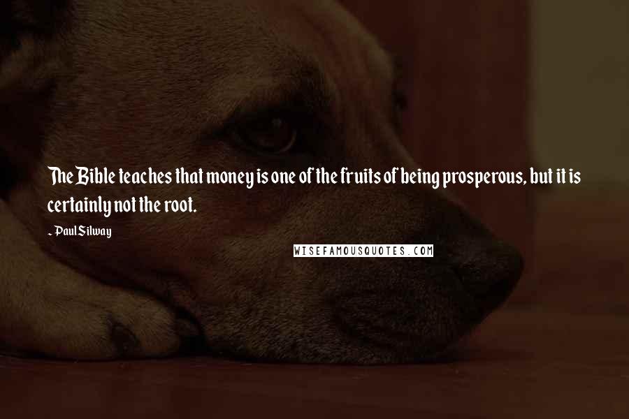 Paul Silway Quotes: The Bible teaches that money is one of the fruits of being prosperous, but it is certainly not the root.