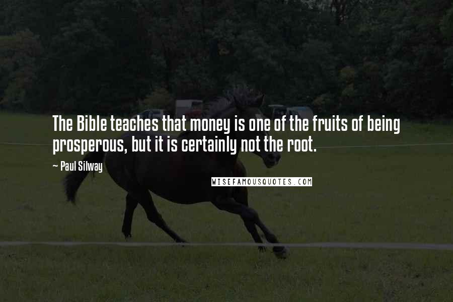 Paul Silway Quotes: The Bible teaches that money is one of the fruits of being prosperous, but it is certainly not the root.