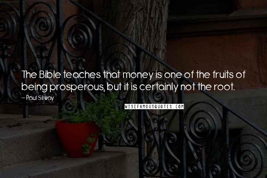 Paul Silway Quotes: The Bible teaches that money is one of the fruits of being prosperous, but it is certainly not the root.