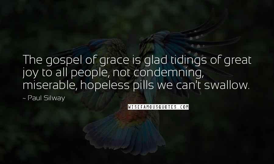 Paul Silway Quotes: The gospel of grace is glad tidings of great joy to all people, not condemning, miserable, hopeless pills we can't swallow.