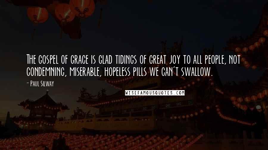 Paul Silway Quotes: The gospel of grace is glad tidings of great joy to all people, not condemning, miserable, hopeless pills we can't swallow.