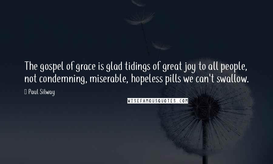 Paul Silway Quotes: The gospel of grace is glad tidings of great joy to all people, not condemning, miserable, hopeless pills we can't swallow.