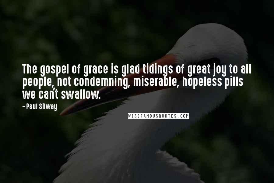 Paul Silway Quotes: The gospel of grace is glad tidings of great joy to all people, not condemning, miserable, hopeless pills we can't swallow.