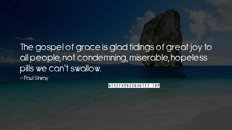 Paul Silway Quotes: The gospel of grace is glad tidings of great joy to all people, not condemning, miserable, hopeless pills we can't swallow.