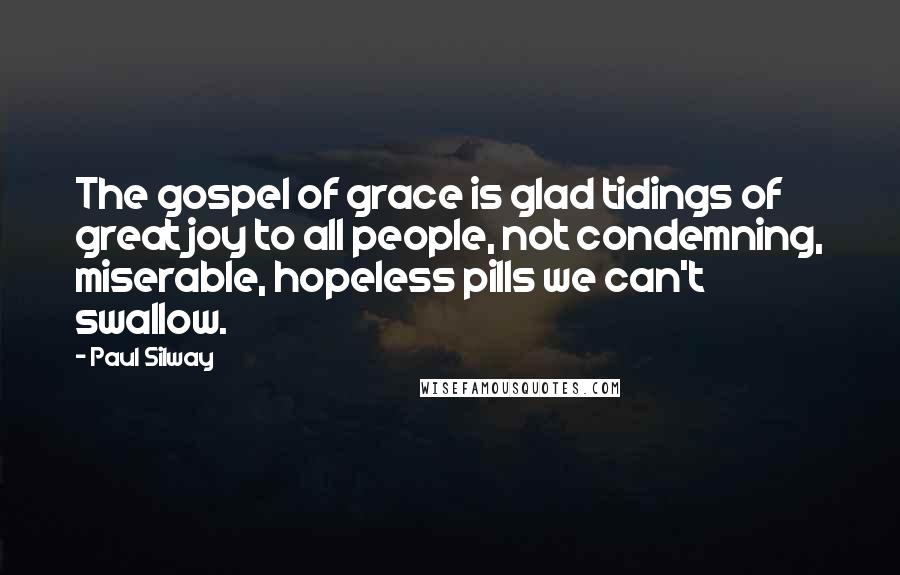 Paul Silway Quotes: The gospel of grace is glad tidings of great joy to all people, not condemning, miserable, hopeless pills we can't swallow.