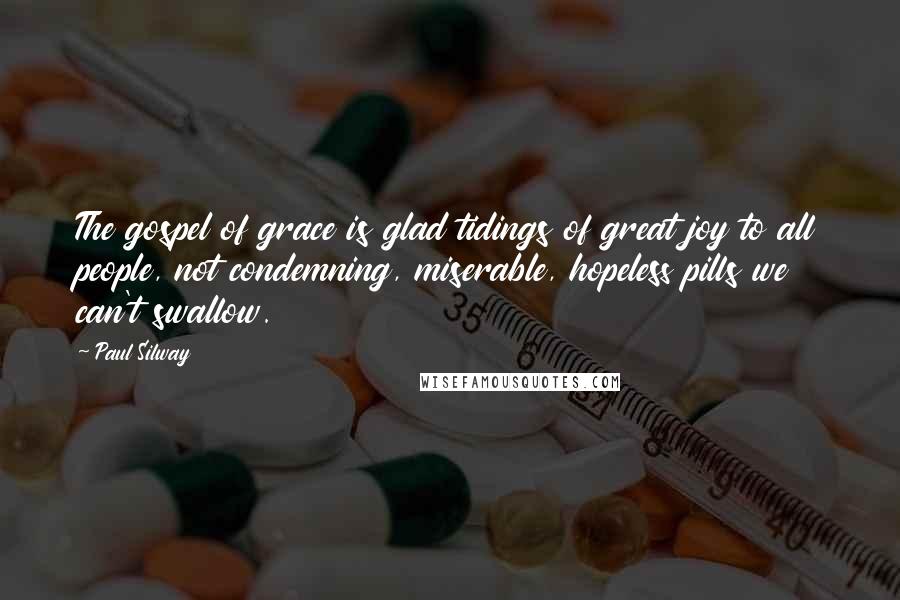 Paul Silway Quotes: The gospel of grace is glad tidings of great joy to all people, not condemning, miserable, hopeless pills we can't swallow.