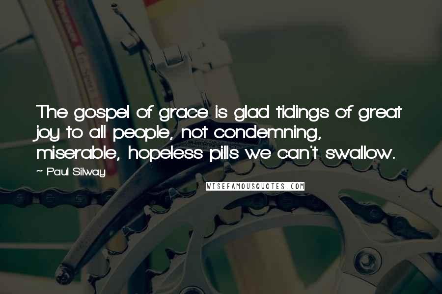 Paul Silway Quotes: The gospel of grace is glad tidings of great joy to all people, not condemning, miserable, hopeless pills we can't swallow.