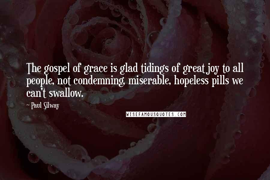 Paul Silway Quotes: The gospel of grace is glad tidings of great joy to all people, not condemning, miserable, hopeless pills we can't swallow.