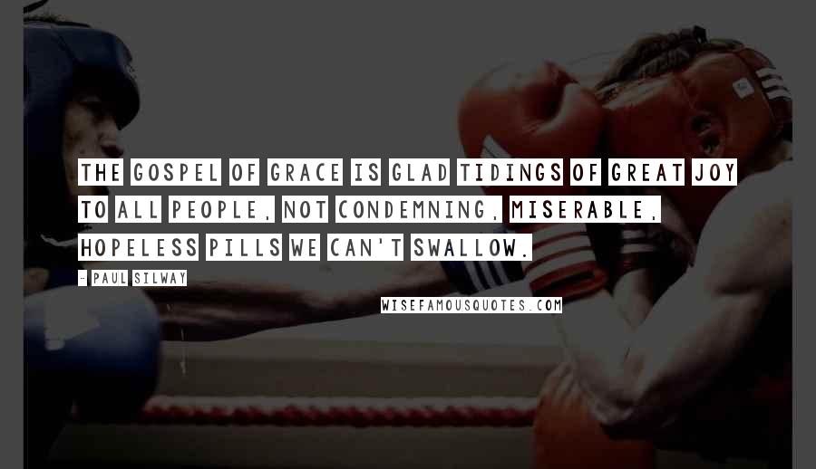 Paul Silway Quotes: The gospel of grace is glad tidings of great joy to all people, not condemning, miserable, hopeless pills we can't swallow.