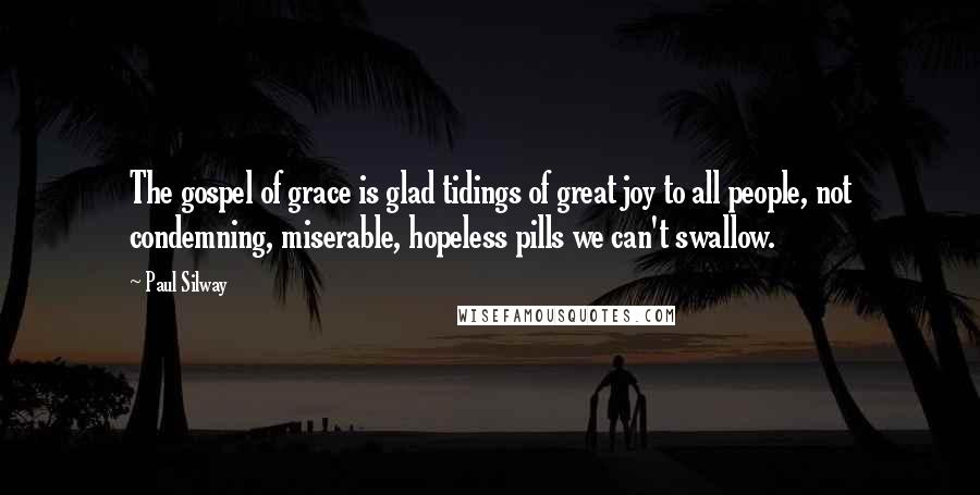 Paul Silway Quotes: The gospel of grace is glad tidings of great joy to all people, not condemning, miserable, hopeless pills we can't swallow.