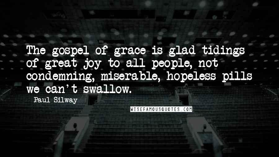 Paul Silway Quotes: The gospel of grace is glad tidings of great joy to all people, not condemning, miserable, hopeless pills we can't swallow.