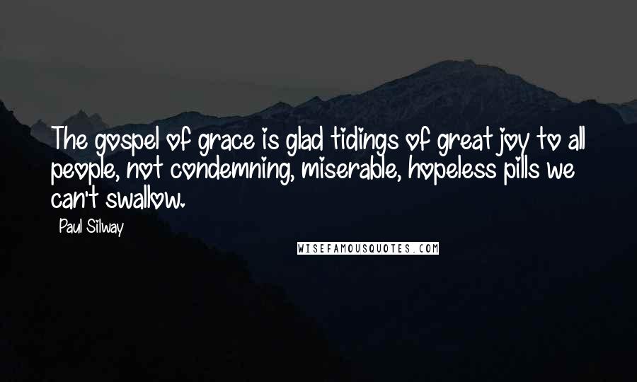 Paul Silway Quotes: The gospel of grace is glad tidings of great joy to all people, not condemning, miserable, hopeless pills we can't swallow.