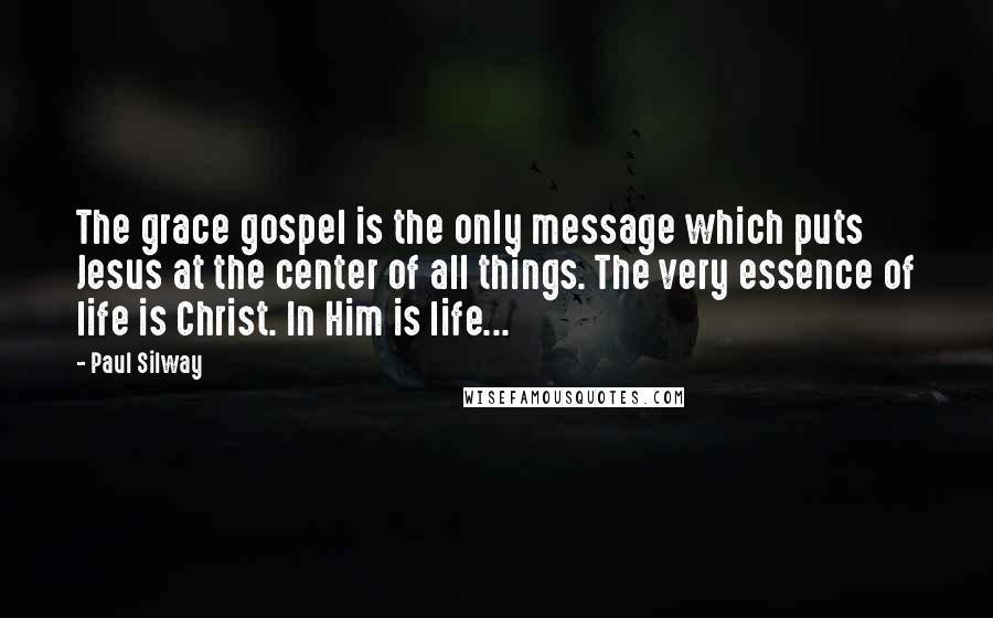 Paul Silway Quotes: The grace gospel is the only message which puts Jesus at the center of all things. The very essence of life is Christ. In Him is life...