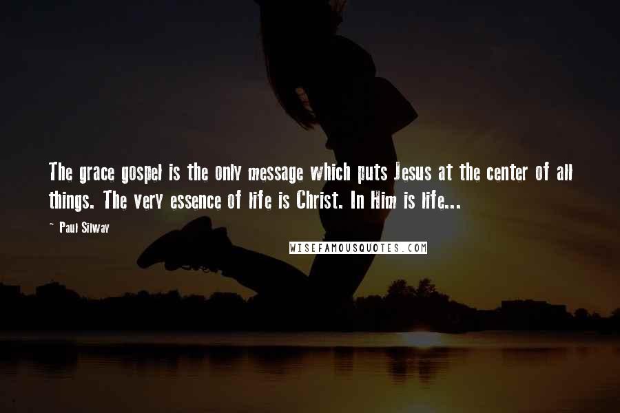 Paul Silway Quotes: The grace gospel is the only message which puts Jesus at the center of all things. The very essence of life is Christ. In Him is life...