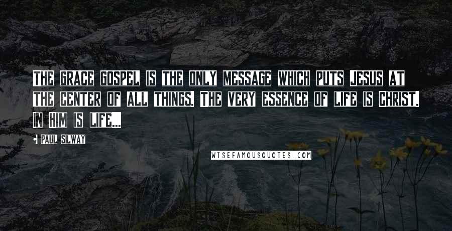 Paul Silway Quotes: The grace gospel is the only message which puts Jesus at the center of all things. The very essence of life is Christ. In Him is life...