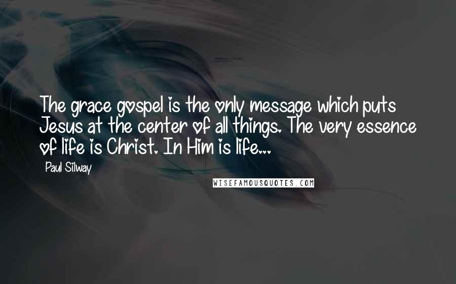 Paul Silway Quotes: The grace gospel is the only message which puts Jesus at the center of all things. The very essence of life is Christ. In Him is life...