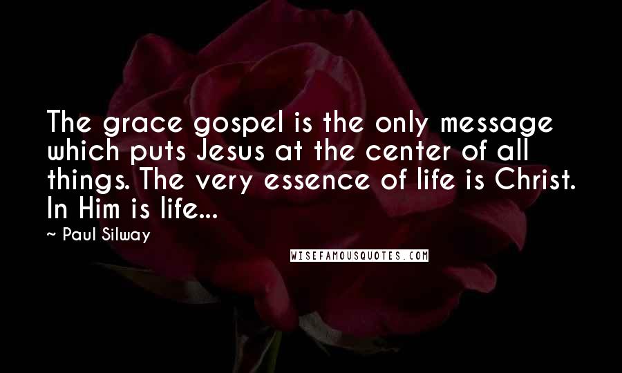 Paul Silway Quotes: The grace gospel is the only message which puts Jesus at the center of all things. The very essence of life is Christ. In Him is life...
