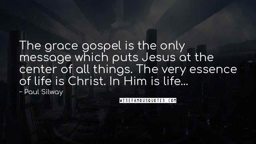 Paul Silway Quotes: The grace gospel is the only message which puts Jesus at the center of all things. The very essence of life is Christ. In Him is life...