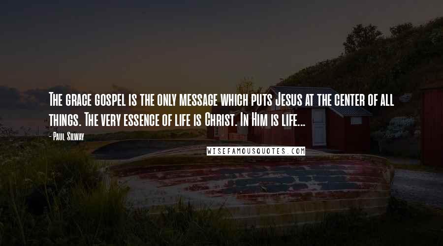 Paul Silway Quotes: The grace gospel is the only message which puts Jesus at the center of all things. The very essence of life is Christ. In Him is life...