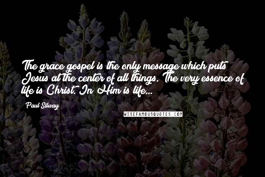 Paul Silway Quotes: The grace gospel is the only message which puts Jesus at the center of all things. The very essence of life is Christ. In Him is life...