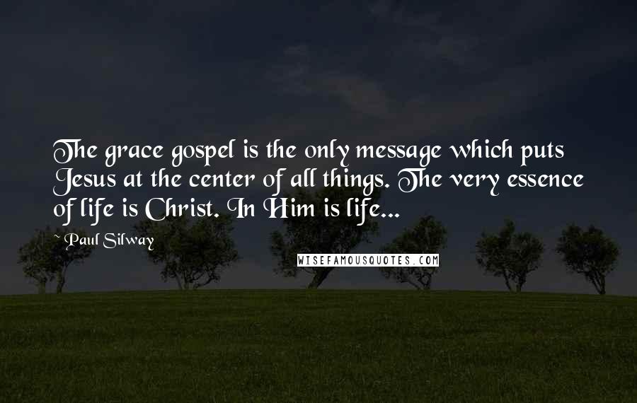 Paul Silway Quotes: The grace gospel is the only message which puts Jesus at the center of all things. The very essence of life is Christ. In Him is life...