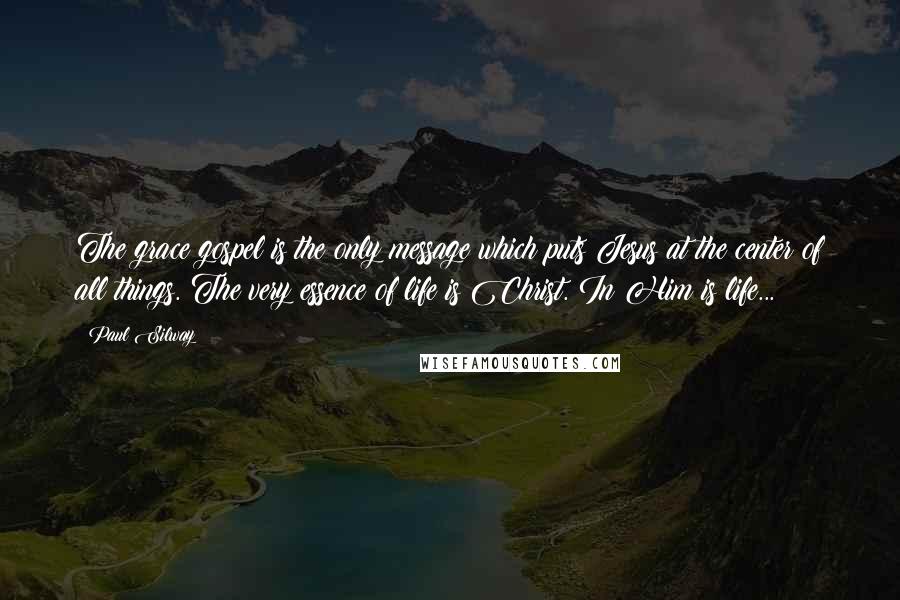 Paul Silway Quotes: The grace gospel is the only message which puts Jesus at the center of all things. The very essence of life is Christ. In Him is life...