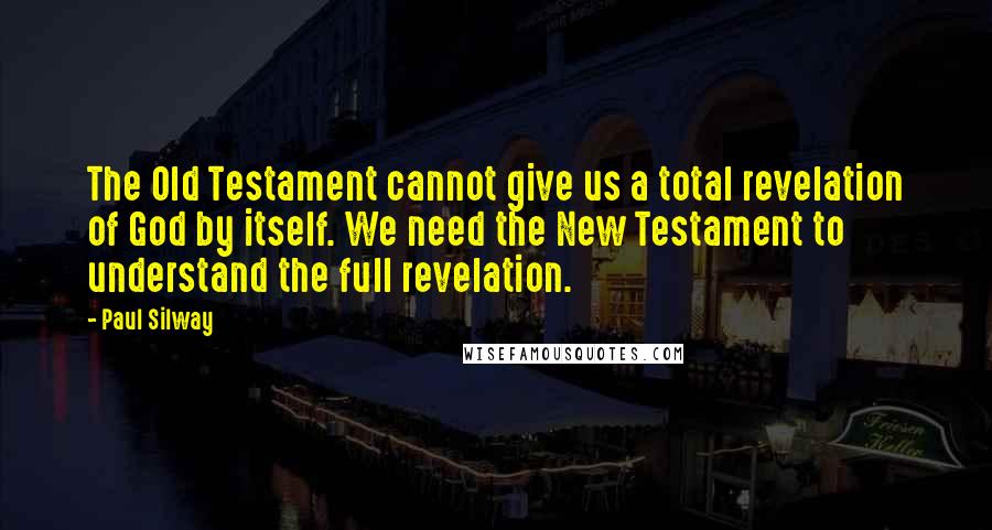 Paul Silway Quotes: The Old Testament cannot give us a total revelation of God by itself. We need the New Testament to understand the full revelation.